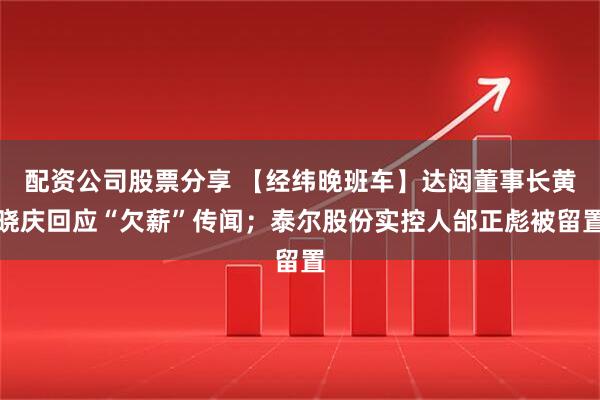 配资公司股票分享 【经纬晚班车】达闼董事长黄晓庆回应“欠薪”传闻；泰尔股份实控人邰正彪被留置