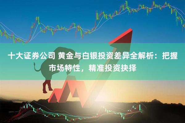 十大证券公司 黄金与白银投资差异全解析：把握市场特性，精准投资抉择
