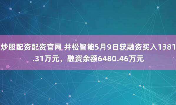 炒股配资配资官网 井松智能5月9日获融资买入1381.31万元，融资余额6480.46万元