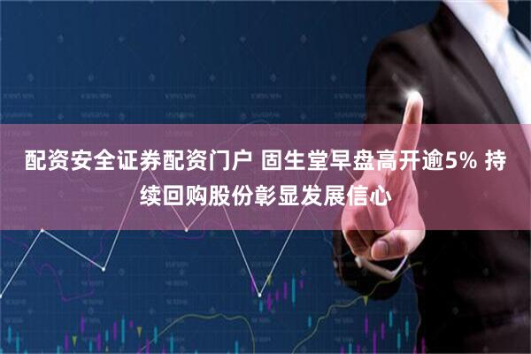 配资安全证券配资门户 固生堂早盘高开逾5% 持续回购股份彰显发展信心