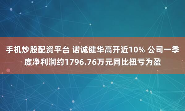 手机炒股配资平台 诺诚健华高开近10% 公司一季度净利润约1796.76万元同比扭亏为盈