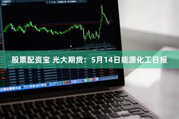 股票配资宝 光大期货：5月14日能源化工日报