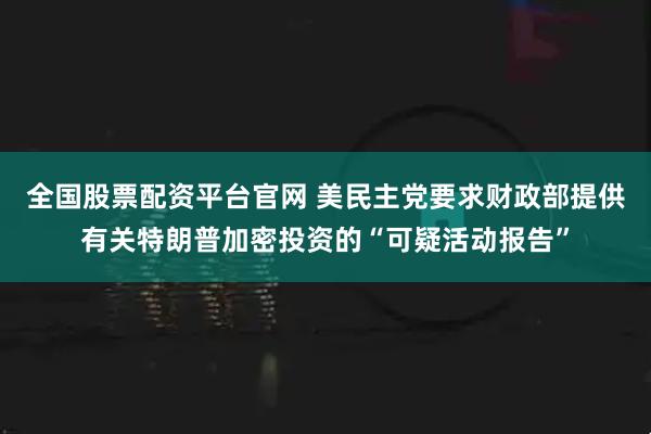 全国股票配资平台官网 美民主党要求财政部提供有关特朗普加密投资的“可疑活动报告”