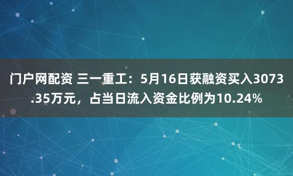 门户网配资 三一重工：5月16日获融资买入3073.35万元，占当日流入资金比例为10.24%