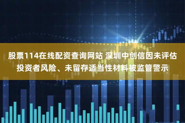 股票114在线配资查询网站 深圳中创信因未评估投资者风险、未留存适当性材料被监管警示