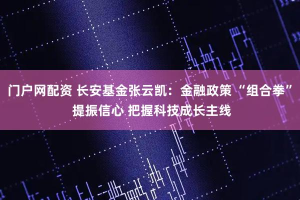 门户网配资 长安基金张云凯：金融政策 “组合拳” 提振信心 把握科技成长主线