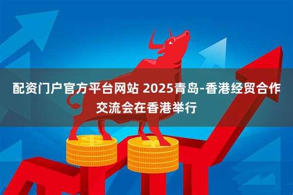 配资门户官方平台网站 2025青岛-香港经贸合作交流会在香港举行