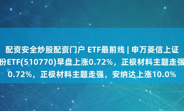 配资安全炒股配资门户 ETF最前线 | 申万菱信上证G60战略新兴产业成份ETF(510770)早盘上涨0.72%，正极材料主题走强，安纳达上涨10.0%