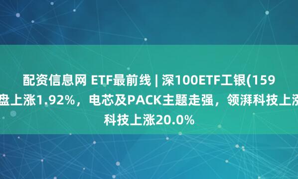 配资信息网 ETF最前线 | 深100ETF工银(159970)早盘上涨1.92%，电芯及PACK主题走强，领湃科技上涨20.0%