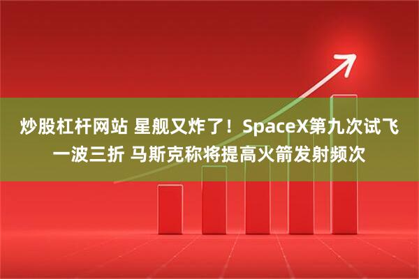 炒股杠杆网站 星舰又炸了！SpaceX第九次试飞一波三折 马斯克称将提高火箭发射频次