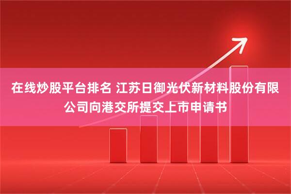 在线炒股平台排名 江苏日御光伏新材料股份有限公司向港交所提交上市申请书
