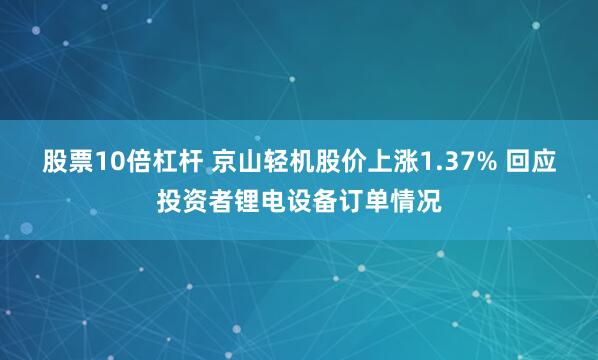股票10倍杠杆 京山轻机股价上涨1.37% 回应投资者锂电设备订单情况