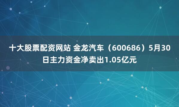 十大股票配资网站 金龙汽车（600686）5月30日主力资金净卖出1.05亿元