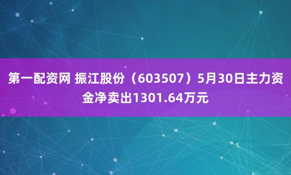 第一配资网 振江股份（603507）5月30日主力资金净卖出1301.64万元