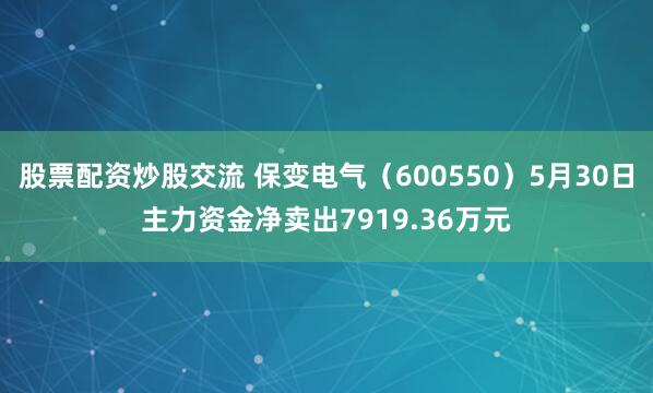 股票配资炒股交流 保变电气（600550）5月30日主力资金净卖出7919.36万元
