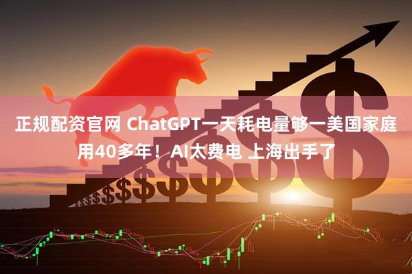 正规配资官网 ChatGPT一天耗电量够一美国家庭用40多年！AI太费电 上海出手了