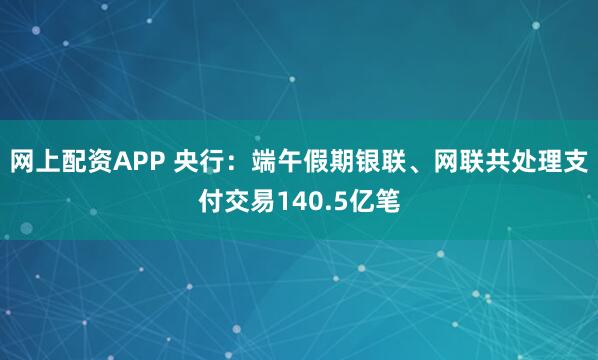 网上配资APP 央行：端午假期银联、网联共处理支付交易140.5亿笔