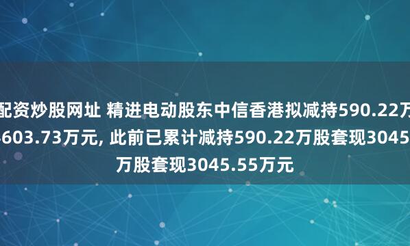 配资炒股网址 精进电动股东中信香港拟减持590.22万股套现4603.73万元, 此前已累计减持590.22万股套现3045.55万元
