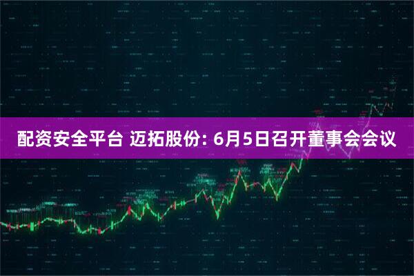 配资安全平台 迈拓股份: 6月5日召开董事会会议