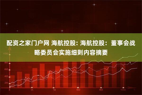配资之家门户网 海航控股: 海航控股：董事会战略委员会实施细则内容摘要