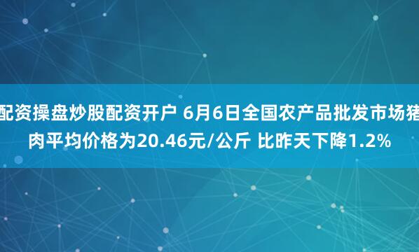 配资操盘炒股配资开户 6月6日全国农产品批发市场猪肉平均价格为20.46元/公斤 比昨天下降1.2%