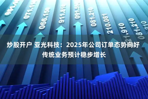 炒股开户 亚光科技：2025年公司订单态势向好 传统业务预计稳步增长