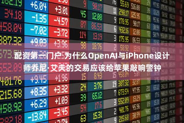 配资第一门户 为什么OpenAI与iPhone设计师乔尼·艾夫的交易应该给苹果敲响警钟