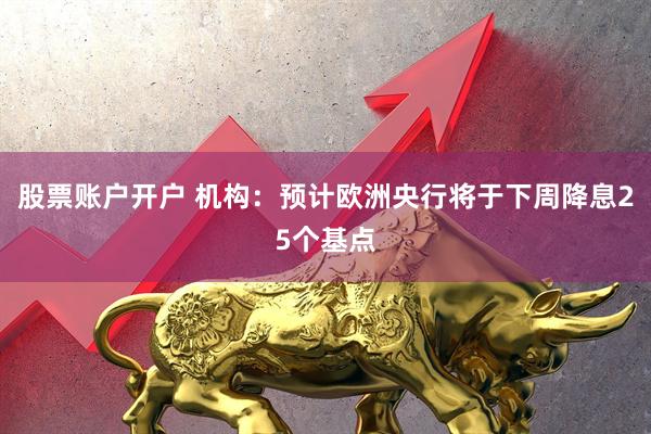 股票账户开户 机构：预计欧洲央行将于下周降息25个基点