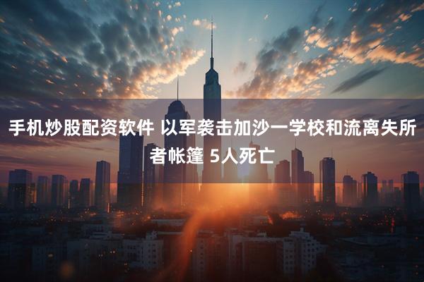 手机炒股配资软件 以军袭击加沙一学校和流离失所者帐篷 5人死亡