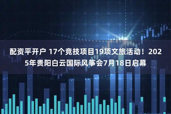 配资平开户 17个竞技项目19项文旅活动！2025年贵阳白云国际风筝会7月18日启幕