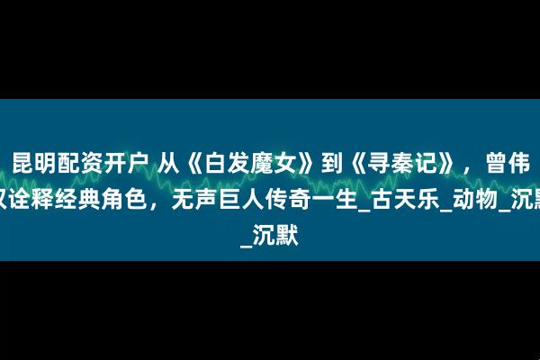昆明配资开户 从《白发魔女》到《寻秦记》，曾伟权诠释经典角色，无声巨人传奇一生_古天乐_动物_沉默