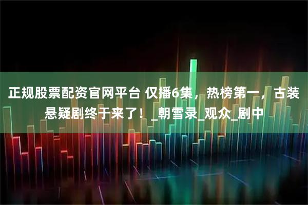 正规股票配资官网平台 仅播6集，热榜第一，古装悬疑剧终于来了！_朝雪录_观众_剧中