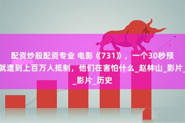 配资炒股配资专业 电影《731》，一个30秒预告片就遭到上百万人抵制，他们在害怕什么_赵林山_影片_历史