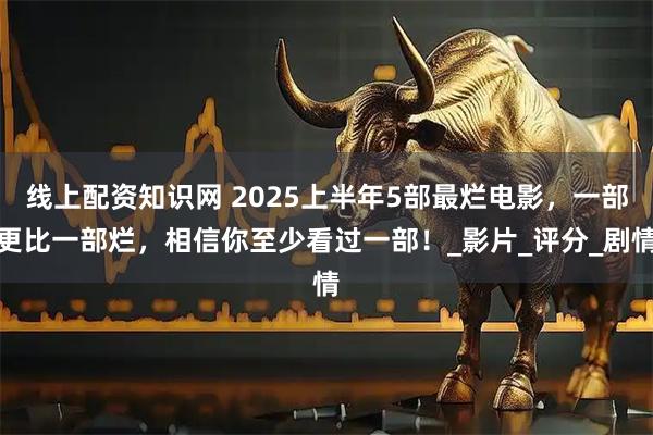 线上配资知识网 2025上半年5部最烂电影，一部更比一部烂，相信你至少看过一部！_影片_评分_剧情