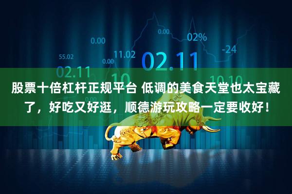 股票十倍杠杆正规平台 低调的美食天堂也太宝藏了，好吃又好逛，顺德游玩攻略一定要收好！