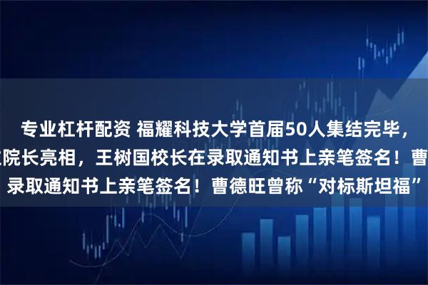专业杠杆配资 福耀科技大学首届50人集结完毕，录取最高分683分！7位院长亮相，王树国校长在录取通知书上亲笔签名！曹德旺曾称“对标斯坦福”