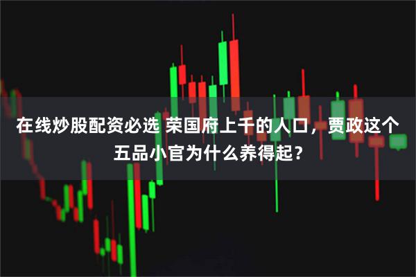 在线炒股配资必选 荣国府上千的人口，贾政这个五品小官为什么养得起？