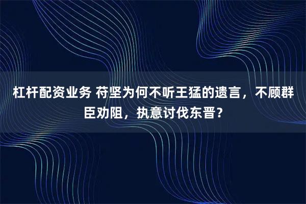 杠杆配资业务 苻坚为何不听王猛的遗言，不顾群臣劝阻，执意讨伐东晋？